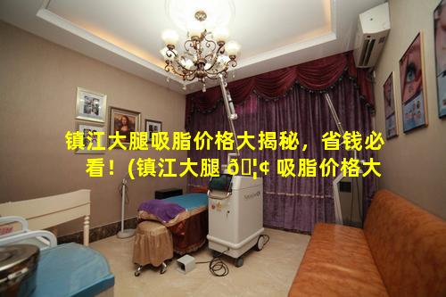 镇江大腿吸脂价格大揭秘，省钱必看！(镇江大腿 🦢 吸脂价格大揭秘,省钱必看!)